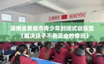湖南省娄底市青少年封闭式训练营（解决孩子不务正业的情况）