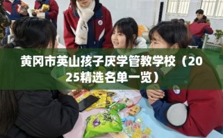 黄冈市英山孩子厌学管教学校（2025精选名单一览）