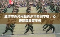 潍坊市寿光问题青少年特训学校：心理疏导教育学校
