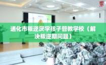 通化市叛逆厌学孩子管教学校（解决叛逆期问题）