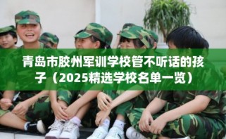 青岛市胶州军训学校管不听话的孩子（2025精选学校名单一览）