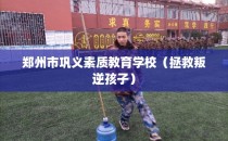 郑州市巩义素质教育学校（拯救叛逆孩子）
