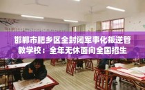 邯郸市肥乡区全封闭军事化叛逆管教学校：全年无休面向全国招生