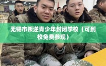 无锡市叛逆青少年封闭学校（可到校免费参观）