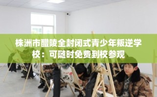 株洲市醴陵全封闭式青少年叛逆学校：可随时免费到校参观