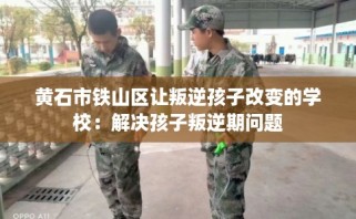 黄石市铁山区让叛逆孩子改变的学校：解决孩子叛逆期问题