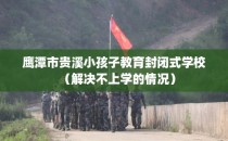 鹰潭市贵溪小孩子教育封闭式学校（解决不上学的情况）