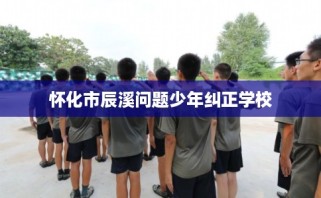 怀化市辰溪问题少年纠正学校
