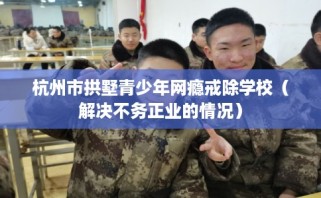 杭州市拱墅青少年网瘾戒除学校（解决不务正业的情况）