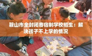 鞍山市全封闭寄宿制学校招生：解决孩子不上学的情况