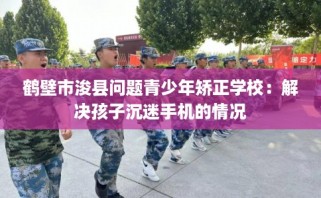 鹤壁市浚县问题青少年矫正学校：解决孩子沉迷手机的情况