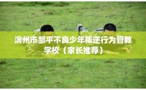 滨州市邹平不良少年叛逆行为管教学校（家长推荐）