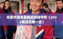 阜阳市临泉县叛逆封闭学校（2025精选名单一览）