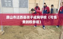 唐山市迁西县孩子戒网学校（可免费到校参观）