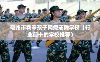 亳州市利辛孩子网瘾戒除学校（行业前十的学校推荐）