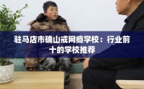 驻马店市确山戒网瘾学校：行业前十的学校推荐