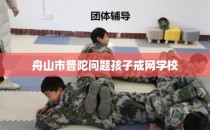 舟山市普陀问题孩子戒网学校