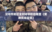 汉中市附近全封闭学校在哪里（受教育局监管）