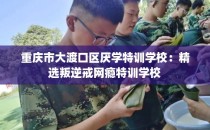 重庆市大渡口区厌学特训学校：精选叛逆戒网瘾特训学校