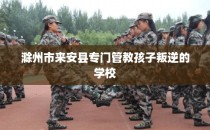 滁州市来安县专门管教孩子叛逆的学校