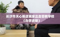 长沙市天心叛逆离家出走管教学校（办学透明）