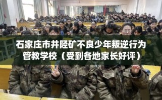 石家庄市井陉矿不良少年叛逆行为管教学校（受到各地家长好评）