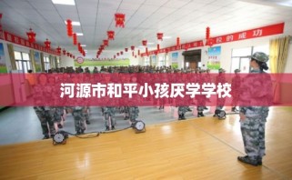 河源市和平小孩厌学学校