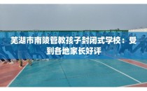 芜湖市南陵管教孩子封闭式学校:受到各地家长好评