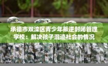 承德市双滦区青少年叛逆封闭管理学校：解决孩子混迹社会的情况