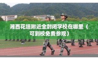湘西花垣附近全封闭学校在哪里（可到校免费参观）