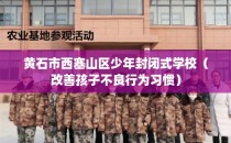黄石市西塞山区少年封闭式学校（改善孩子不良行为习惯）