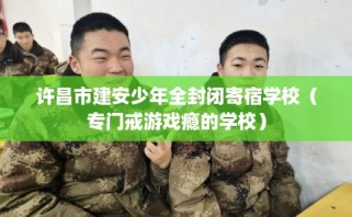 许昌市建安少年全封闭寄宿学校（专门戒游戏瘾的学校）