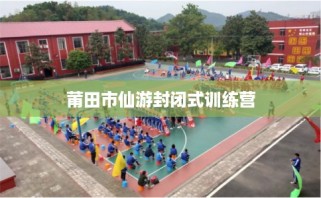 莆田市仙游封闭式训练营