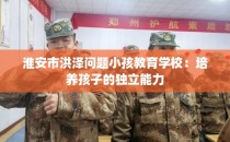 淮安市洪泽问题小孩教育学校：培养孩子的独立能力