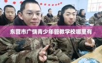 东营市广饶青少年管教学校哪里有