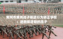 黄冈市黄州孩子叛逆行为矫正学校：拯救叛逆期的孩子