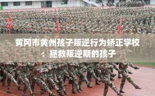 黄冈市黄州孩子叛逆行为矫正学校：拯救叛逆期的孩子