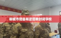 聊城市冠县叛逆管教封闭学校