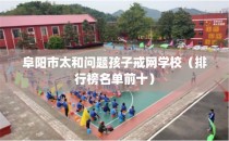 阜阳市太和问题孩子戒网学校（排行榜名单前十）