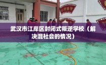 武汉市江岸区封闭式叛逆学校（解决混社会的情况）