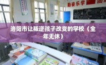 洛阳市让叛逆孩子改变的学校（全年无休）