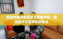 芜湖市镜湖叛逆孩子管教学校：解决孩子不去学校的情况