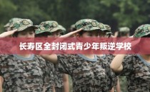 长寿区全封闭式青少年叛逆学校