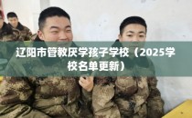 辽阳市管教厌学孩子学校（2025学校名单更新）