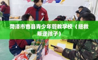 菏泽市曹县青少年管教学校（拯救叛逆孩子）