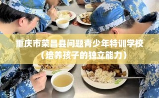 重庆市荣昌县问题青少年特训学校（培养孩子的独立能力）