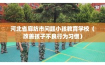 河北省廊坊市问题小孩教育学校（改善孩子不良行为习惯）