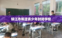 镇江市叛逆青少年封闭学校