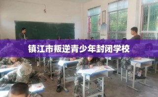 镇江市叛逆青少年封闭学校
