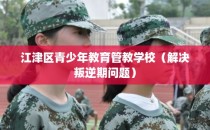 江津区青少年教育管教学校（解决叛逆期问题）